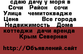 сдаю дачу у моря в Сочи › Район ­ сочи › Улица ­ чемитоквадже › Цена ­ 3 000 - Все города Недвижимость » Дома, коттеджи, дачи аренда   . Крым,Северная